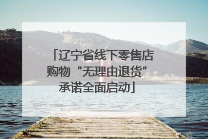 辽宁省线下零售店购物“无理由退货”承诺全面启动