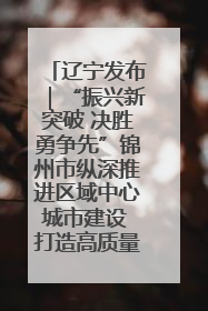 辽宁发布｜“振兴新突破 决胜勇争先”锦州市纵深推进区域中心城市建设 打造高质量发展新增长极