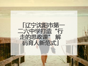 辽宁沈阳市第一二六中学打造“行走的思政课” 解码育人新范式