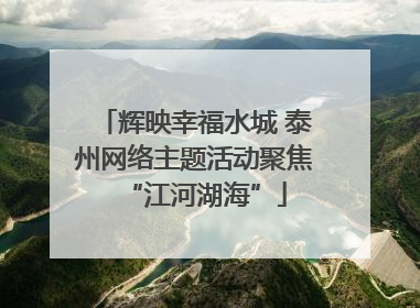 辉映幸福水城 泰州网络主题活动聚焦“江河湖海”