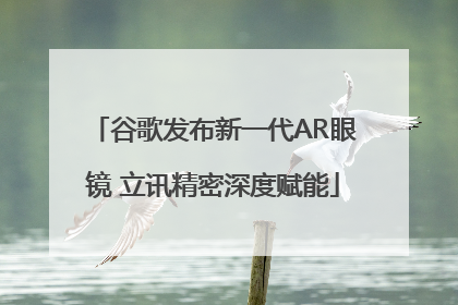 谷歌发布新一代AR眼镜 立讯精密深度赋能