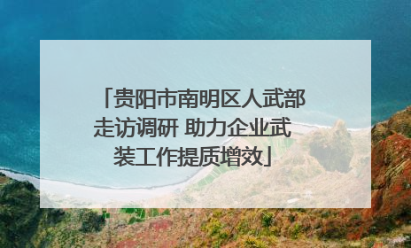 贵阳市南明区人武部走访调研 助力企业武装工作提质增效
