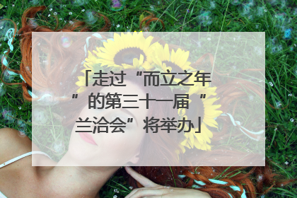 走过“而立之年”的第三十一届“兰洽会”将举办