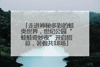 走进神秘多彩的蛙类世界，世纪公园“蛙蛙奇妙夜”开启招募，暑假共18场