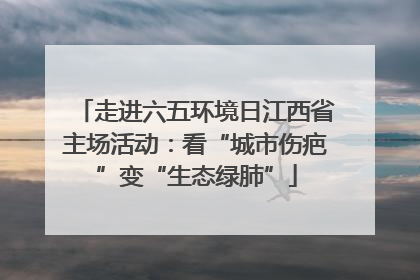 走进六五环境日江西省主场活动：看“城市伤疤”变“生态绿肺”