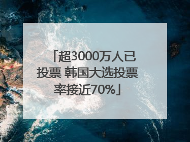 超3000万人已投票 韩国大选投票率接近70%