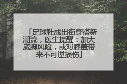足球鞋成出街穿搭新潮流，医生提醒：加大崴脚风险，或对膝盖带来不可逆损伤