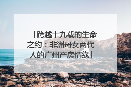 跨越十九载的生命之约：非洲母女两代人的广州产房情缘