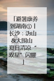 避暑康养到湖南①丨长沙：沩山&大围山 夏日清凉“双星”闪耀