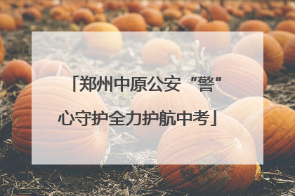 郑州中原公安“警”心守护全力护航中考