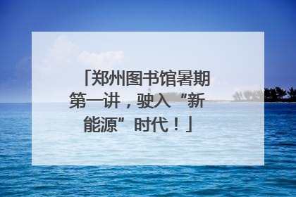 郑州图书馆暑期第一讲，驶入“新能源”时代！