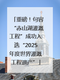 重磅！句容“赤山湖灌溉工程”成功入选“2025年度世界灌溉工程遗产”