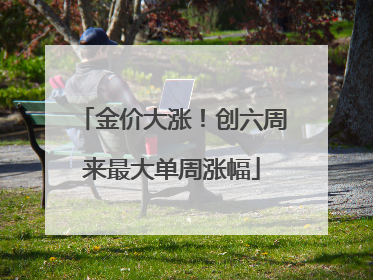 金价大涨！创六周来最大单周涨幅