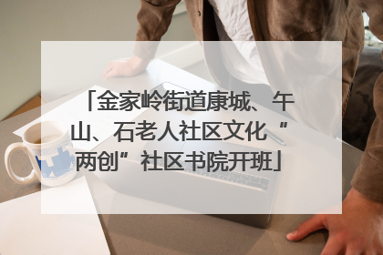 金家岭街道康城、午山、石老人社区文化“两创”社区书院开班