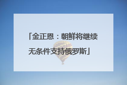 金正恩：朝鲜将继续无条件支持俄罗斯