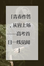 青春作答，从容上场——高考首日一线见闻