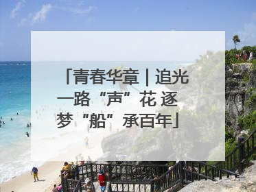 青春华章｜追光一路“声”花 逐梦“船”承百年