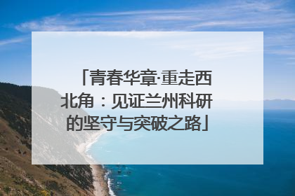青春华章·重走西北角：见证兰州科研的坚守与突破之路