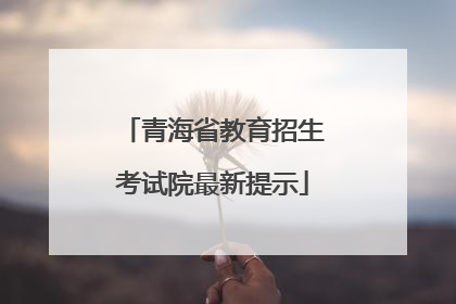 青海省教育招生考试院最新提示