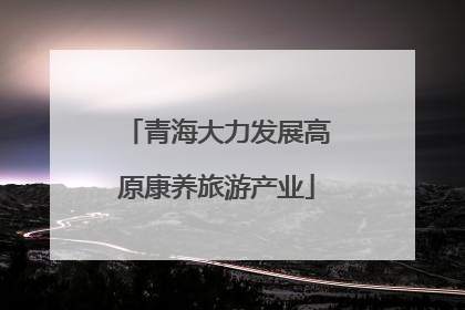 青海大力发展高原康养旅游产业