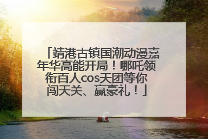 靖港古镇国潮动漫嘉年华高能开局！哪吒领衔百人cos天团等你闯天关、赢豪礼！