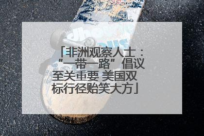 非洲观察人士：“一带一路”倡议至关重要 美国双标行径贻笑大方