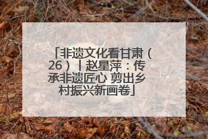 非遗文化看甘肃（26）丨赵星萍：传承非遗匠心 剪出乡村振兴新画卷