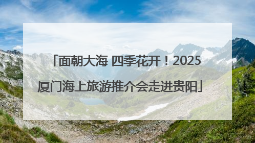 面朝大海 四季花开！2025厦门海上旅游推介会走进贵阳