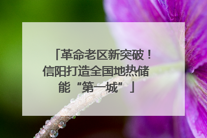 革命老区新突破！信阳打造全国地热储能“第一城”