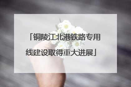 铜陵江北港铁路专用线建设取得重大进展