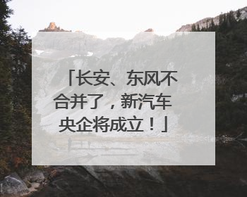 长安、东风不合并了，新汽车央企将成立！