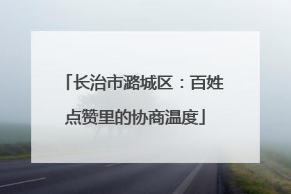 长治市潞城区：百姓点赞里的协商温度