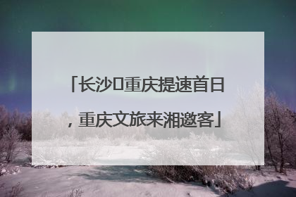 长沙⇌重庆提速首日，重庆文旅来湘邀客