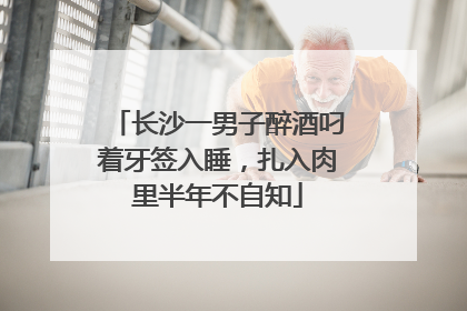 长沙一男子醉酒叼着牙签入睡，扎入肉里半年不自知