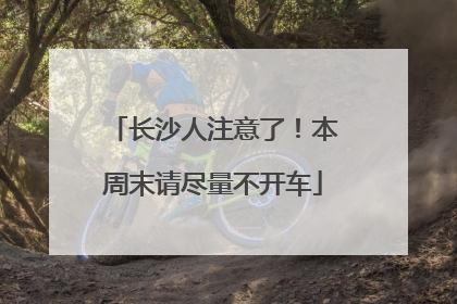 长沙人注意了！本周末请尽量不开车