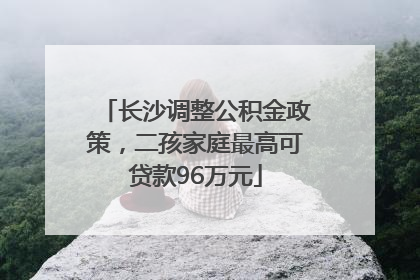 长沙调整公积金政策，二孩家庭最高可贷款96万元