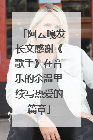 阿云嘎发长文感谢《歌手》在音乐的余温里续写热爱的篇章