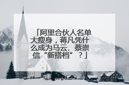 阿里合伙人名单大瘦身，蒋凡凭什么成为马云、蔡崇信“新搭档”？