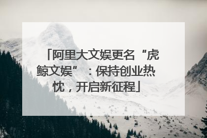 阿里大文娱更名“虎鲸文娱”：保持创业热忱，开启新征程