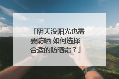 阴天没阳光也需要防晒 如何选择合适的防晒霜？