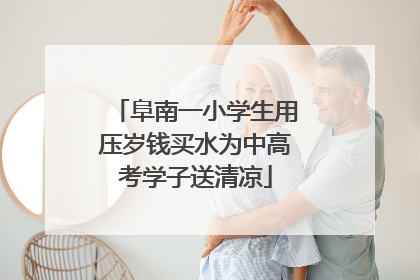 阜南一小学生用压岁钱买水为中高考学子送清凉