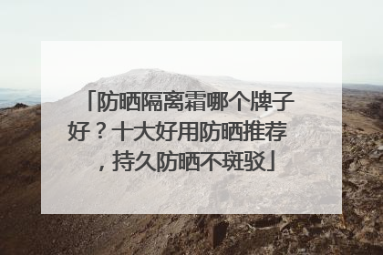 防晒隔离霜哪个牌子好？十大好用防晒推荐，持久防晒不斑驳