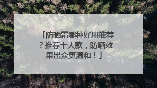 防晒霜哪种好用推荐？推荐十大款，防晒效果出众更温和！