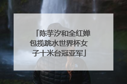 陈芋汐和全红婵包揽跳水世界杯女子十米台冠亚军