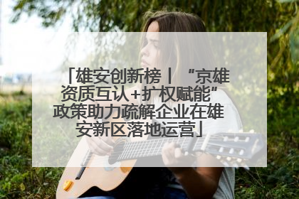 雄安创新榜丨“京雄资质互认+扩权赋能”政策助力疏解企业在雄安新区落地运营