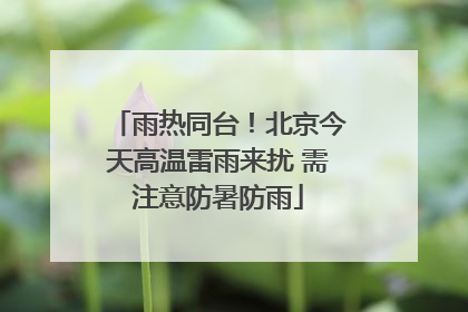 雨热同台！北京今天高温雷雨来扰 需注意防暑防雨