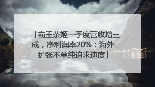 霸王茶姬一季度营收增三成，净利润率20%：海外扩张不单纯追求速度