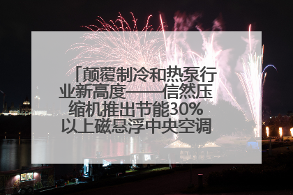 颠覆制冷和热泵行业新高度——信然压缩机推出节能30%以上磁悬浮中央空调和磁悬浮热泵