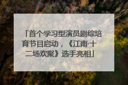 首个学习型演员剧综培育节目启动，《江南·十二场欢聚》选手亮相