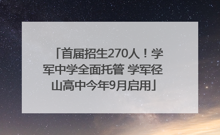 首届招生270人！学军中学全面托管 学军径山高中今年9月启用